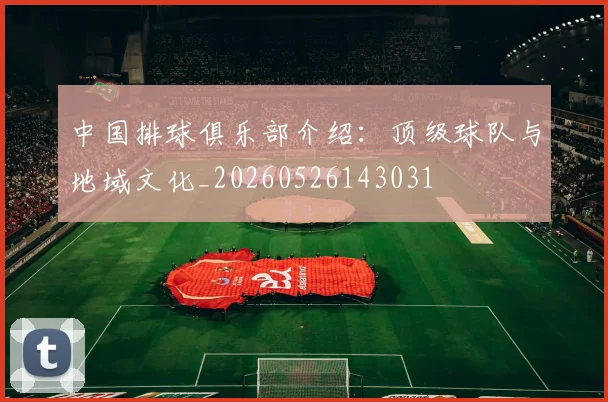 中国排球俱乐部介绍:顶级球队与地域文化_20260526143031