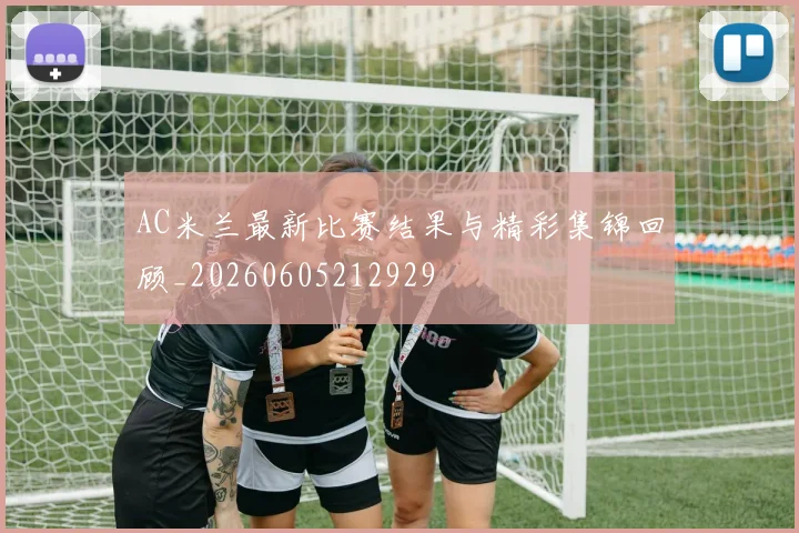 AC米兰最新比赛结果与精彩集锦回顾_20260605212929