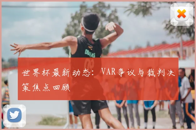 世界杯最新动态:VAR争议与裁判决策焦点回顾