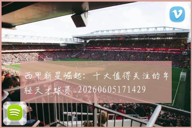 西甲新星崛起:十大值得关注的年轻天才球员_20260605171429