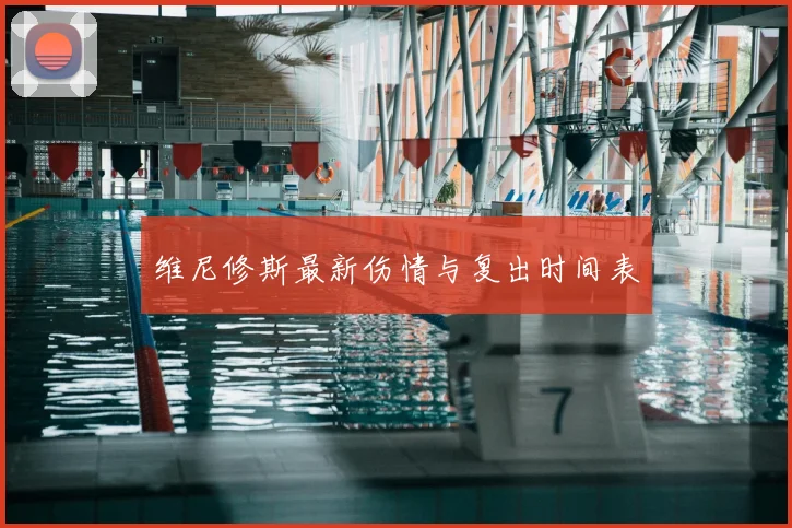 维尼修斯最新伤情与复出时间表