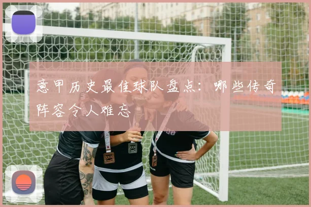 意甲历史最佳球队盘点:哪些传奇阵容令人难忘