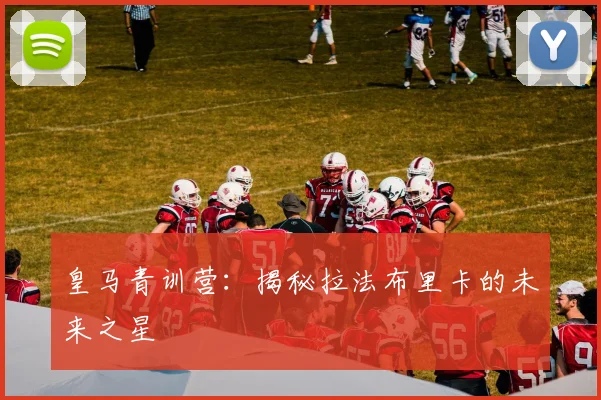 皇马青训营:揭秘拉法布里卡的未来之星