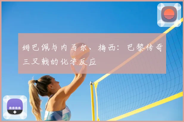 姆巴佩与内马尔、梅西:巴黎传奇三叉戟的化学反应