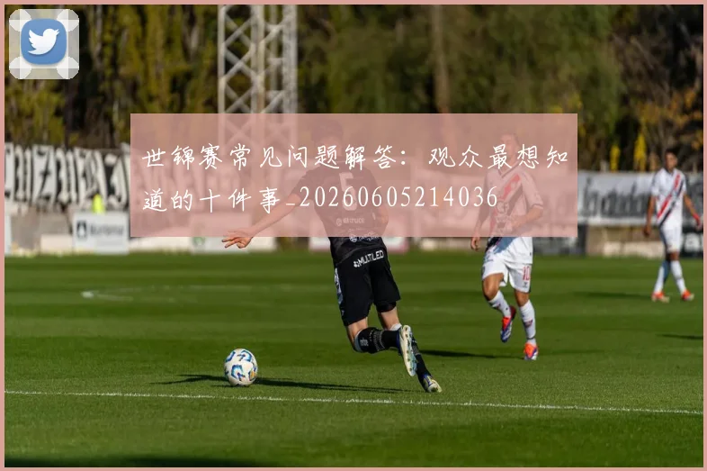 世锦赛常见问题解答:观众最想知道的十件事_20260605214036