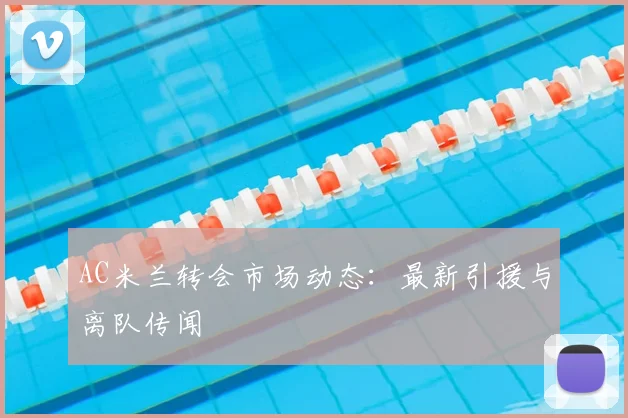AC米兰转会市场动态:最新引援与离队传闻