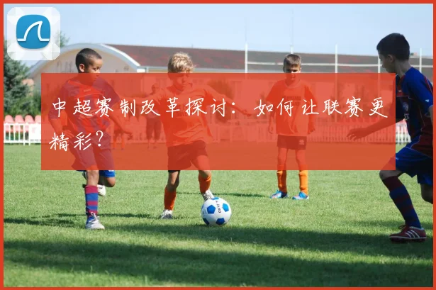 中超赛制改革探讨：如何让联赛更精彩？