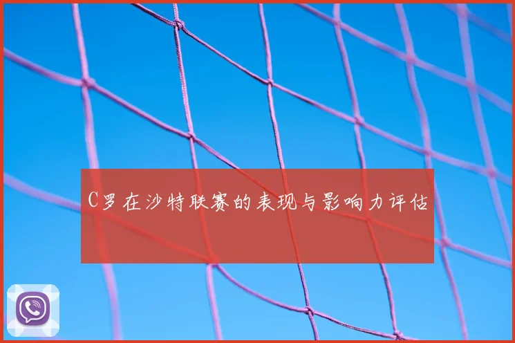 C罗在沙特联赛的表现与影响力评估