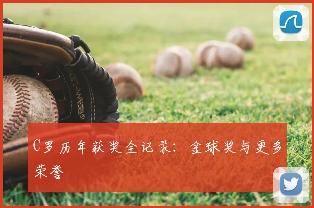 C罗历年获奖全记录：金球奖与更多荣誉