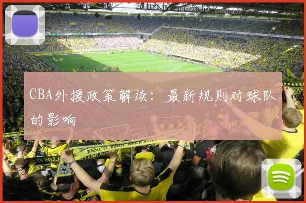 CBA外援政策解读：最新规则对球队的影响