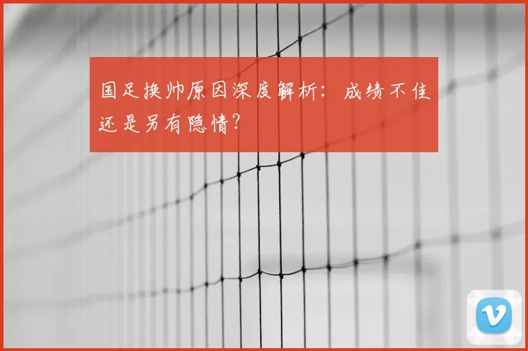 国足换帅原因深度解析：成绩不佳还是另有隐情？