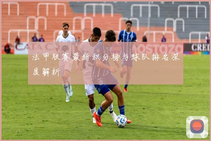 法甲联赛最新积分榜与球队排名深度解析