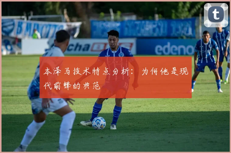 本泽马技术特点分析:为何他是现代前锋的典范