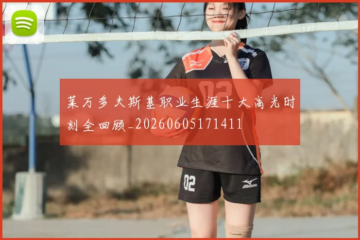 莱万多夫斯基职业生涯十大高光时刻全回顾_20260605171411