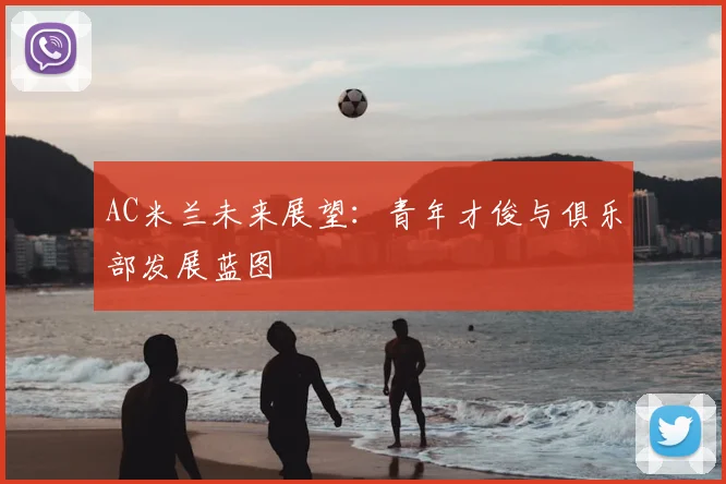 AC米兰未来展望:青年才俊与俱乐部发展蓝图