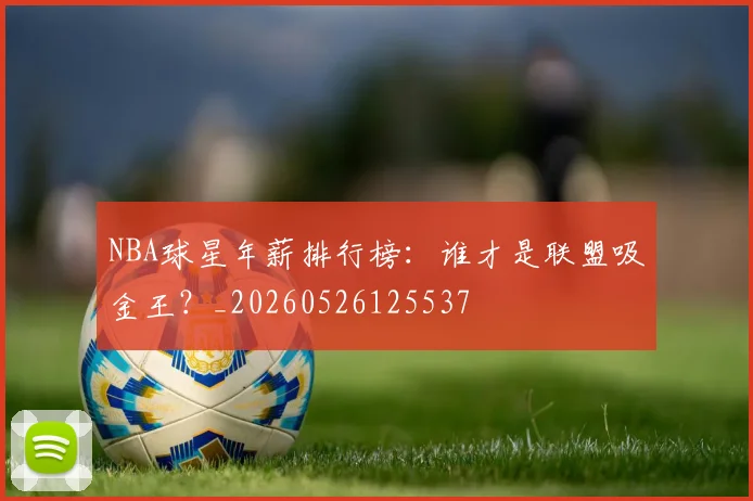 NBA球星年薪排行榜:谁才是联盟吸金王?_20260526125537