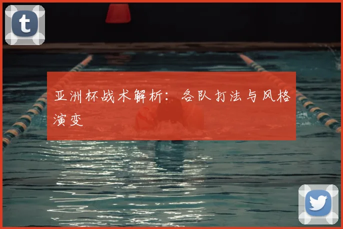 亚洲杯战术解析：各队打法与风格演变